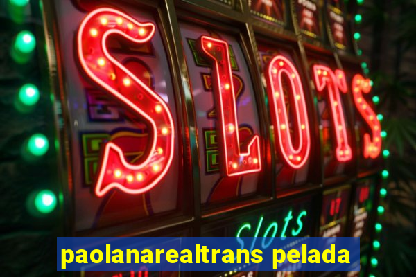 paolanarealtrans pelada